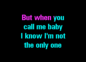 But when you
call me baby

I know I'm not
the only one