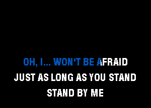 OH, I... WON'T BE AFRAID
JUST AS LONG AS YOU STAND
STAND BY ME