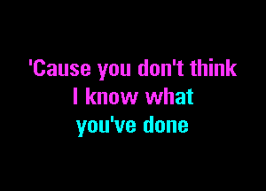 'Cause you don't think

I know what
you've done