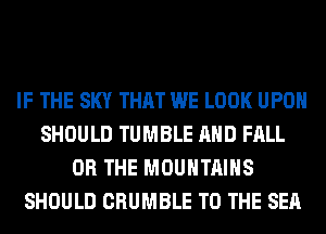 IF THE SKY THAT WE LOOK UPON
SHOULD TUMBLE AND FALL
OR THE MOUNTAINS
SHOULD CRUMBLE TO THE SEA