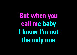 But when you
call me baby

I know I'm not
the only one