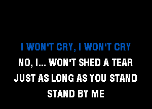 I WON'T CRY, I WON'T CRY
NO, I... WON'T SHED A TEAR
JUST AS LONG AS YOU STAND
STAND BY ME