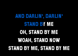AND DARLIH', DARLIH'
STAND BY ME
0H, STAND BY ME
WOAH, STAND HOW
STAND BY ME, STAND BY ME