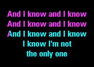 And I know and I know
And I know and I know
And I know and I know
I know I'm not
the only one
