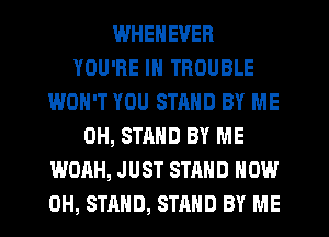 WHENEVER
YOU'RE IN TROUBLE
WON'T YOU STRND BY ME
0H, STAND BY ME
WOAH, JUST STAND HOW
0H, STAND, STAND BY ME