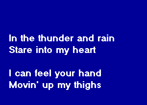 In the thunder and rain
Stare into my heart

I can feel your hand
Movin' up my thighs
