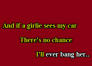 And if a girlie sees my car

There's no chance

I'll ever bang hen.