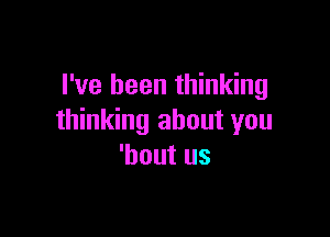 I've been thinking

thinking about you
'bout us