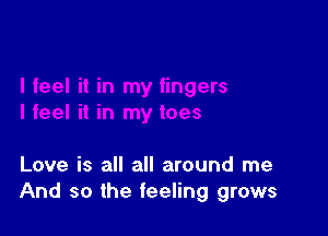 Love is all all around me
And so the feeling grows