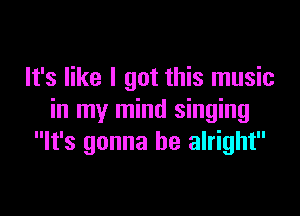 It's like I got this music

in my mind singing
It's gonna be alright