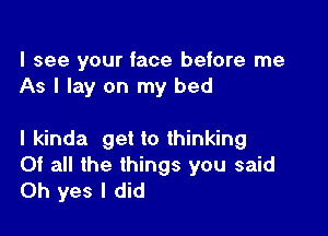 I see your face before me
As I lay on my bed

I kinda get to thinking
Of all the things you said
Oh yes I did