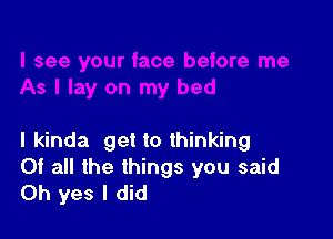 I kinda get to thinking
Of all the things you said
Oh yes I did