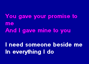 I need someone beside me
In everything I do