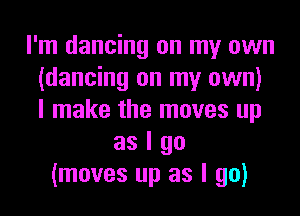 I'm dancing on my own
(dancing on my own)
I make the moves up

as I go
(moves up as I go)