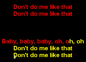 Don't do me like that
Don't do me like that

Baby, baby, baby, oh, oh, oh
Don't do me like that
pon't do me like that 