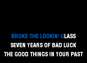 BROKE THE LOOKIH' GLASS
SEVEN YEARS OF BAD LUCK
THE GOOD THINGS IN YOUR PAST