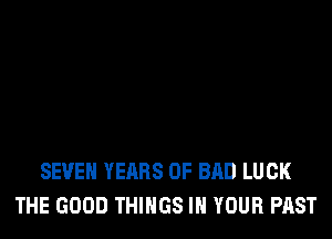 SEVEN YEARS OF BAD LUCK
THE GOOD THINGS IN YOUR PAST