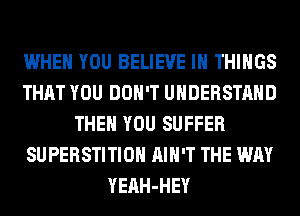 WHEN YOU BELIEVE IN THINGS
THAT YOU DON'T UNDERSTAND
THEN YOU SUFFER
SUPERSTITIOH AIN'T THE WAY
YEAH-HEY