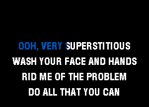 00H, VERY SUPERSTITIOUS
WASH YOUR FACE AND HANDS
RID ME OF THE PROBLEM
DO ALL THAT YOU CAN
