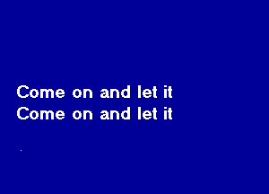 Come on and let it

Come on and let it