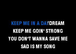KEEP ME IN A DAYDRERM
KEEP ME GOIH' STRONG
YOU DON'T WANNA SAVE ME
SAD IS MY SONG