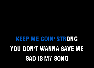 KEEP ME GOIN' STRONG
YOU DON'T WANNA SAVE ME
SAD IS MY SONG