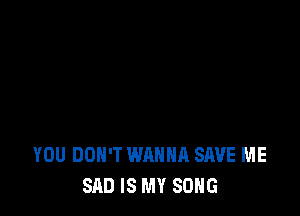 YOU DON'T WANNA SAVE ME
SAD IS MY SONG