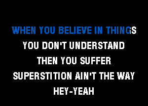 WHEN YOU BELIEVE IN THINGS
YOU DON'T UNDERSTAND
THEN YOU SUFFER
SUPERSTITIOH AIN'T THE WAY
HEY-YEAH
