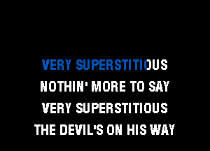 VERY SUPERSTITIOUS
HOTHIN' MORE TO SAY
VERY SUPERSTITIOUS

THE DEVIL'S ON HIS WAY I