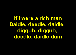 If I were a rich man
Daidle, deedle, daidle,

digguh, digguh,
deedle, daidle dum