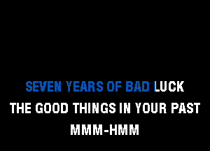 SEVEN YEARS OF BAD LUCK
THE GOOD THINGS IN YOUR PAST
MMM-HMM