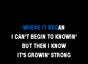 WHERE IT BEGAN
I CAN'T BEGIN T0 KNOWIN'
BUT THEN I KNOW
IT'S GROWIH' STRONG