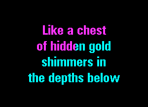 Like a chest
of hidden gold

shimmers in
the depths below