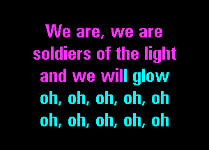 We are, we are
soldiers of the light

and we will glow
oh,oh.oh.oh,oh
0h,oh,oh,oh,oh