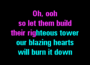 0h,ooh
so let them build

their righteous tower
our blazing hearts
will burn it down