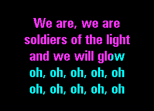 We are, we are
soldiers of the light

and we will glow
oh,oh.oh.oh,oh
0h,oh,oh,oh,oh