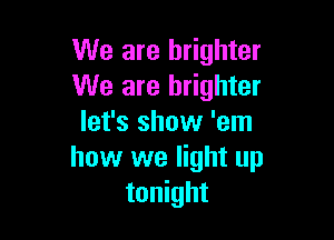 We are brighter
We are brighter

let's show 'em
how we light up
tonight