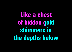 Like a chest
of hidden gold

shimmers in
the depths below