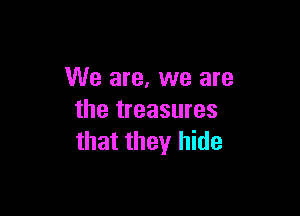 We are, we are

the treasures
that they hide