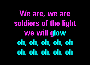 We are, we are
soldiers of the light

we will glow
oh,oh.oh.oh,oh
0h,oh,oh,oh,oh