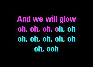 And we will glow
oh,oh,oh,oh,oh

oh,oh,oh,oh,oh
oh,ooh