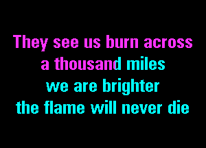 They see us burn across
a thousand miles
we are brighter

the flame will never die