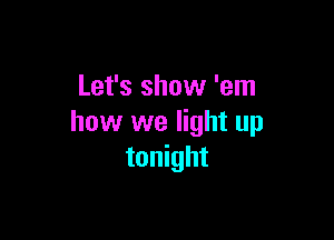 Let's show 'em

how we light up
tonight