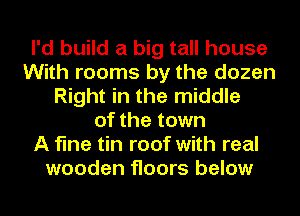 I'd build a big tall house
With rooms by the dozen
Right in the middle
of the town
A fine tin roof with real
wooden floors below