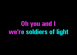 Oh you and I

we're soldiers of light