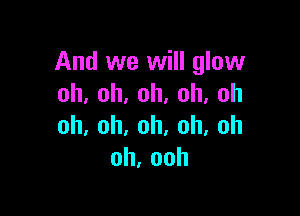 And we will glow
oh,oh,oh,oh,oh

oh,oh,oh,oh,oh
oh,ooh