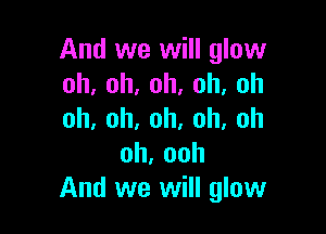 And we will glow
oh,oh,oh,oh,oh

oh,oh,oh,oh,oh
oh,ooh
And we will glow