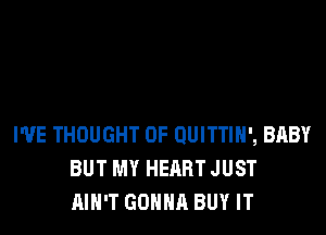 WE THOUGHT 0F QUITTIH', BABY
BUT MY HEART JUST
AIN'T GONNA BUY IT