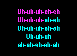 Uh-uh-uh-eh-eh
Uh-uh-uh-eh-eh

Uh-uh-uh-eh-eh
Uh-uh-uh
eh-eh-eh-eh-eh