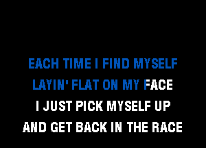 EACH TIME I FIND MYSELF
LAYIH' FLAT 0 MY FACE
I JUST PICK MYSELF UP
AND GET BACK IN THE RACE
